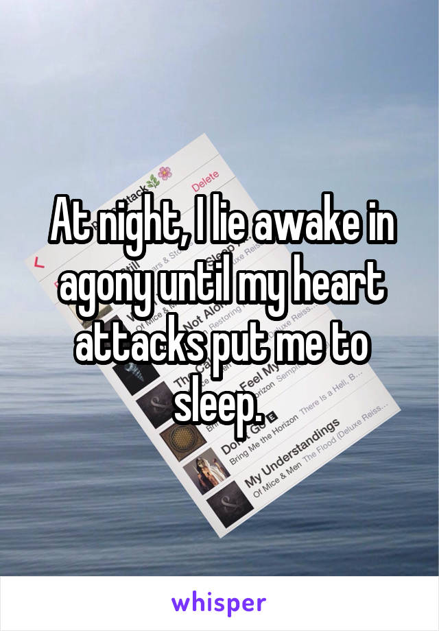 At night, I lie awake in agony until my heart attacks put me to sleep. 