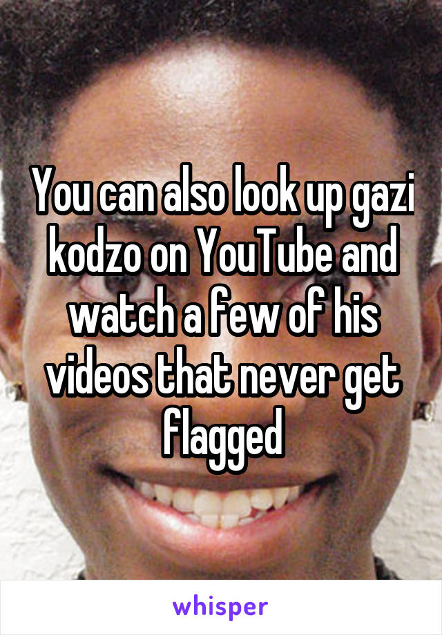 You can also look up gazi kodzo on YouTube and watch a few of his videos that never get flagged
