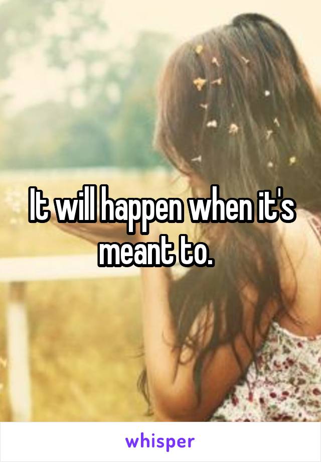 It will happen when it's meant to.  