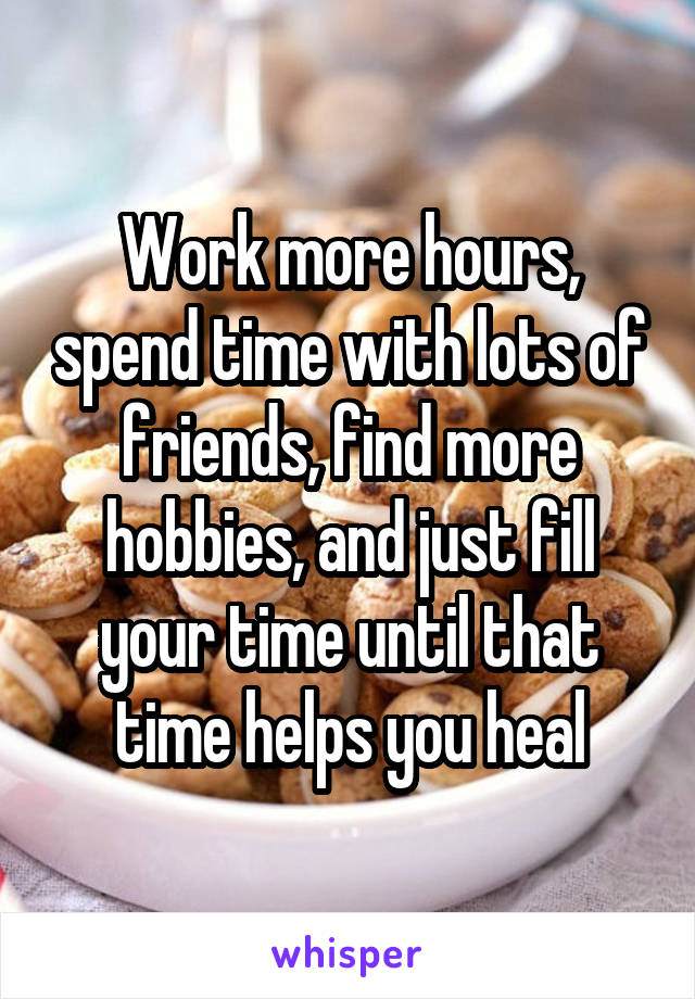 Work more hours, spend time with lots of friends, find more hobbies, and just fill your time until that time helps you heal