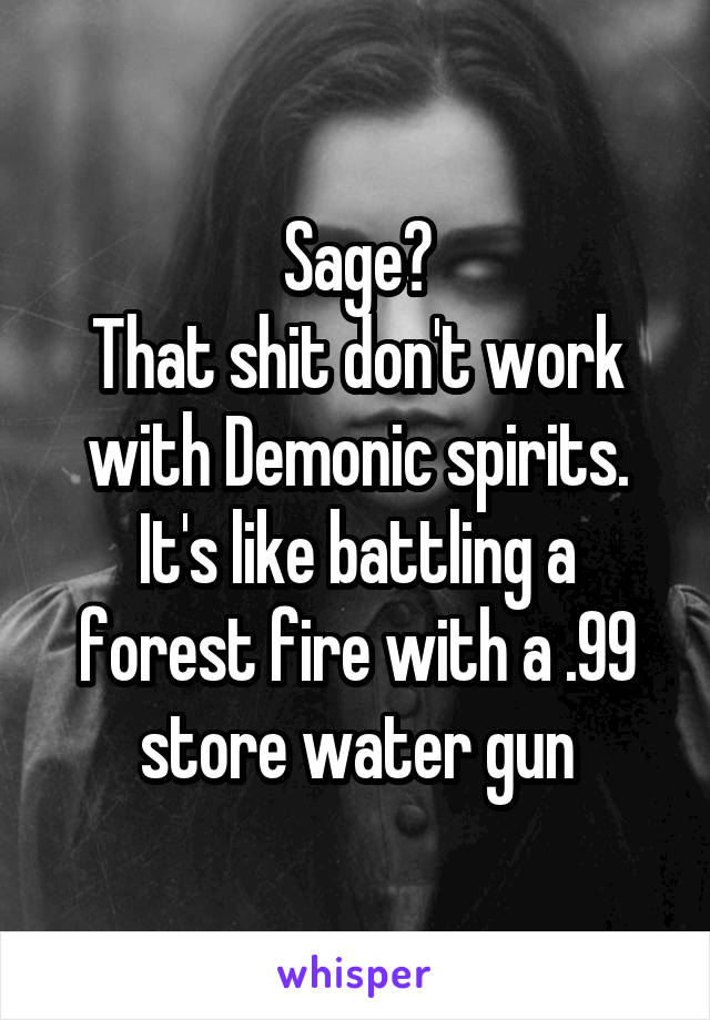 Sage?
That shit don't work with Demonic spirits. It's like battling a forest fire with a .99 store water gun