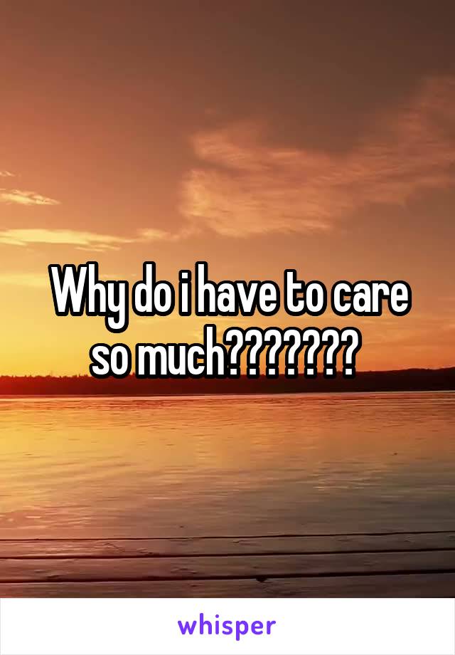 Why do i have to care so much??????? 