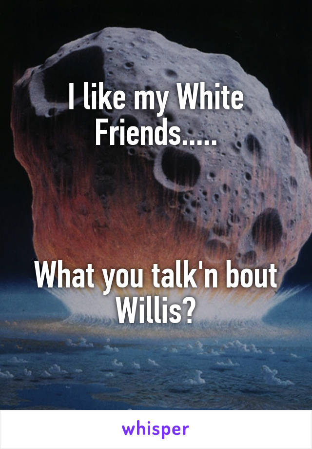 I like my White Friends.....



What you talk'n bout Willis?

