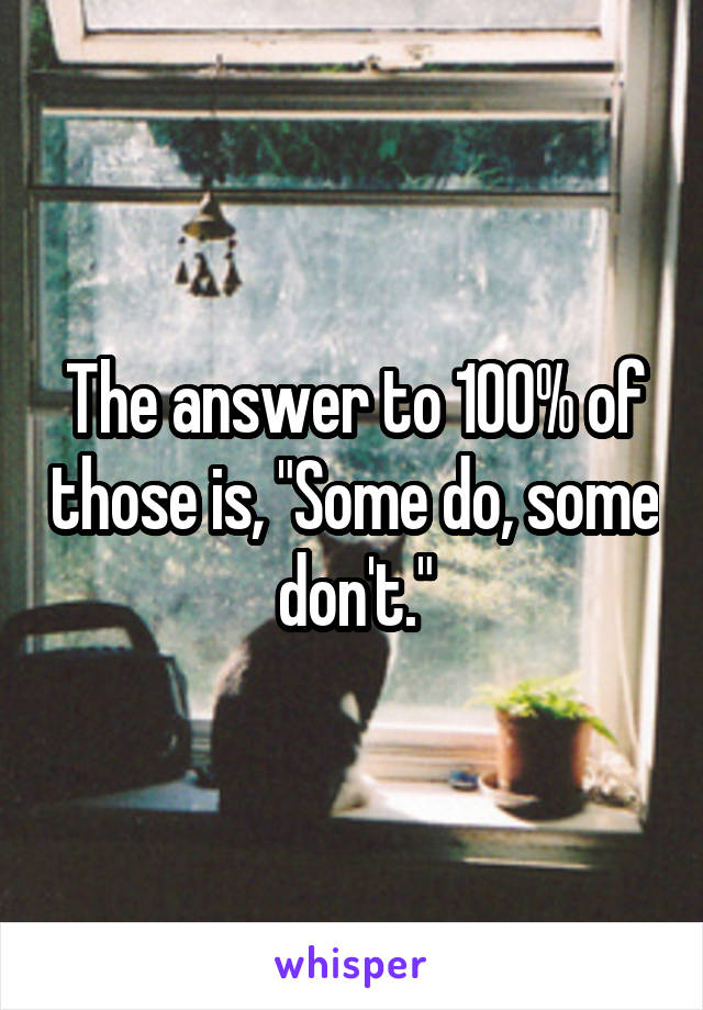 The answer to 100% of those is, "Some do, some don't."