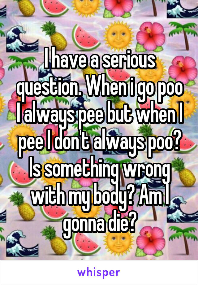 I have a serious question. When i go poo I always pee but when I pee I don't always poo? Is something wrong with my body? Am I gonna die?