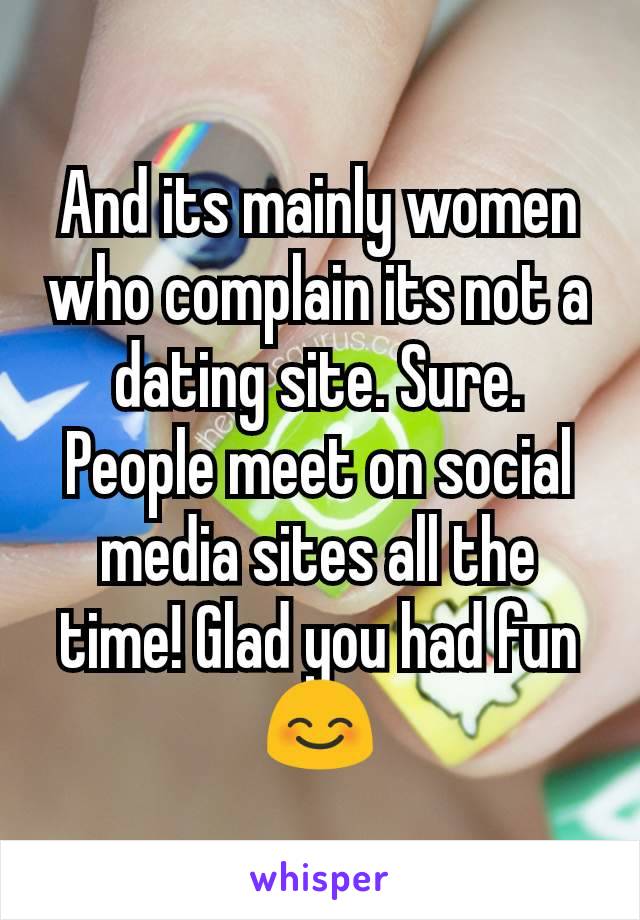 And its mainly women who complain its not a dating site. Sure. People meet on social media sites all the time! Glad you had fun 😊