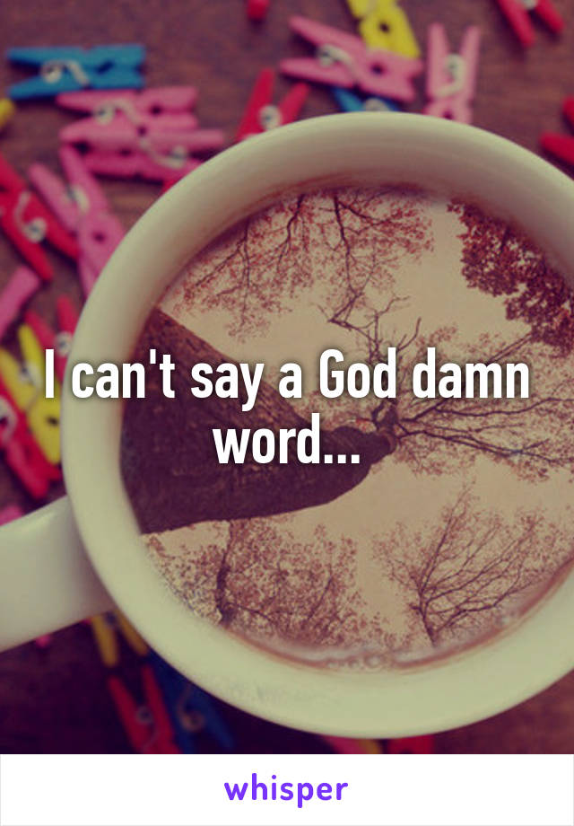 I can't say a God damn word...