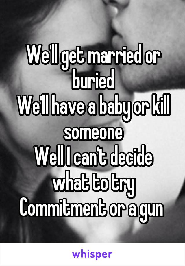 We'll get married or buried
We'll have a baby or kill someone
Well I can't decide what to try
Commitment or a gun 