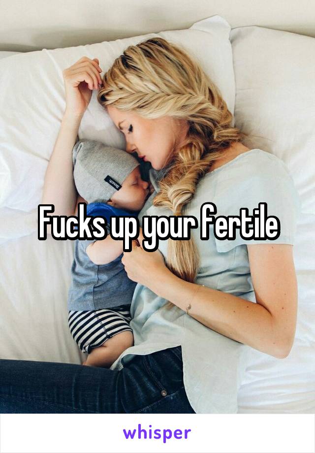 Fucks up your fertile