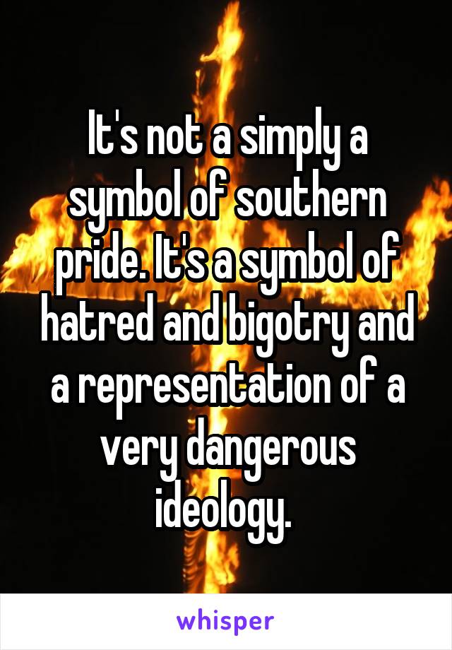 It's not a simply a symbol of southern pride. It's a symbol of hatred and bigotry and a representation of a very dangerous ideology. 