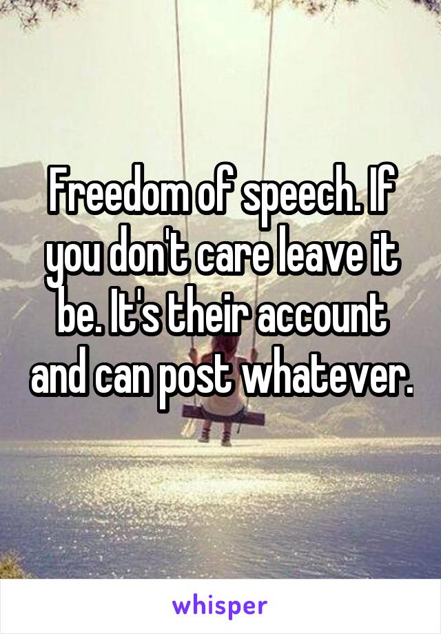 Freedom of speech. If you don't care leave it be. It's their account and can post whatever. 