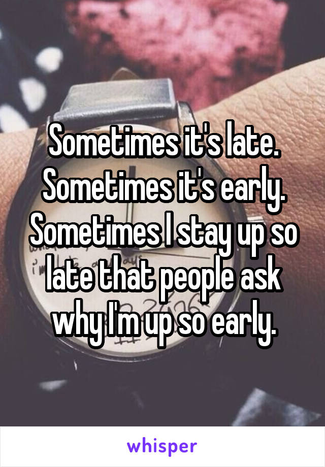 Sometimes it's late.
Sometimes it's early.
Sometimes I stay up so late that people ask why I'm up so early.