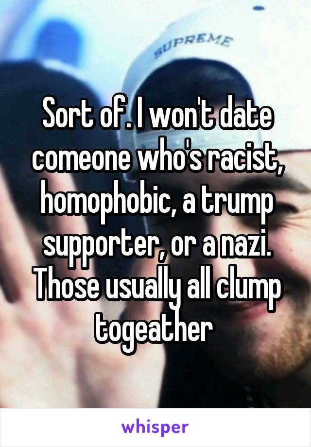 Sort of. I won't date comeone who's racist, homophobic, a trump supporter, or a nazi. Those usually all clump togeather 