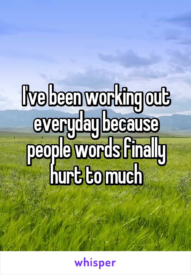 I've been working out everyday because people words finally hurt to much