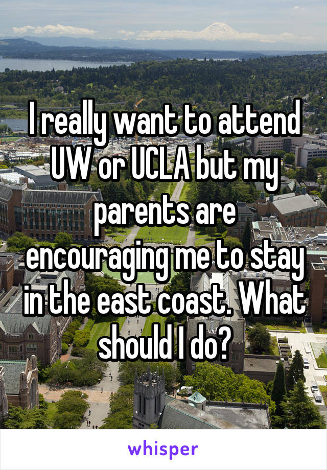 I really want to attend UW or UCLA but my parents are encouraging me to stay in the east coast. What should I do?