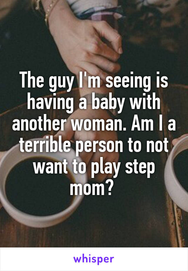 The guy I'm seeing is having a baby with another woman. Am I a terrible person to not want to play step mom? 
