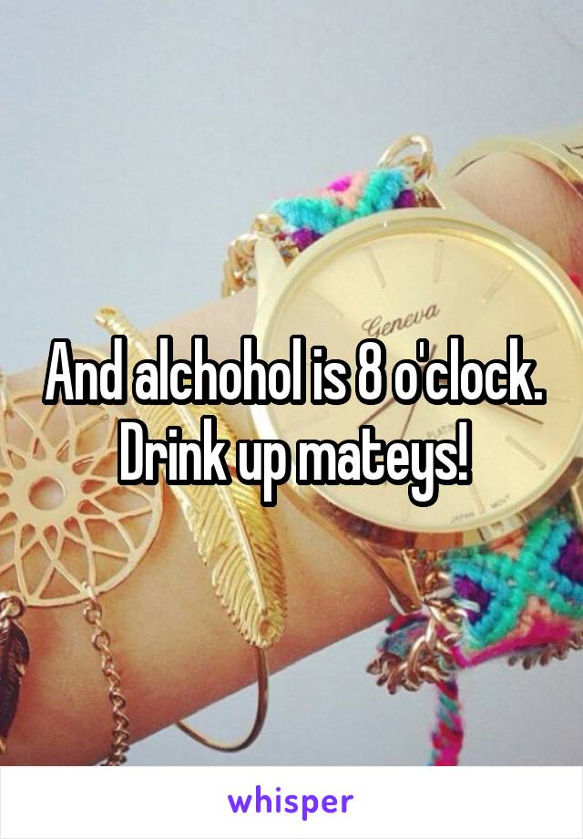 And alchohol is 8 o'clock.
Drink up mateys!