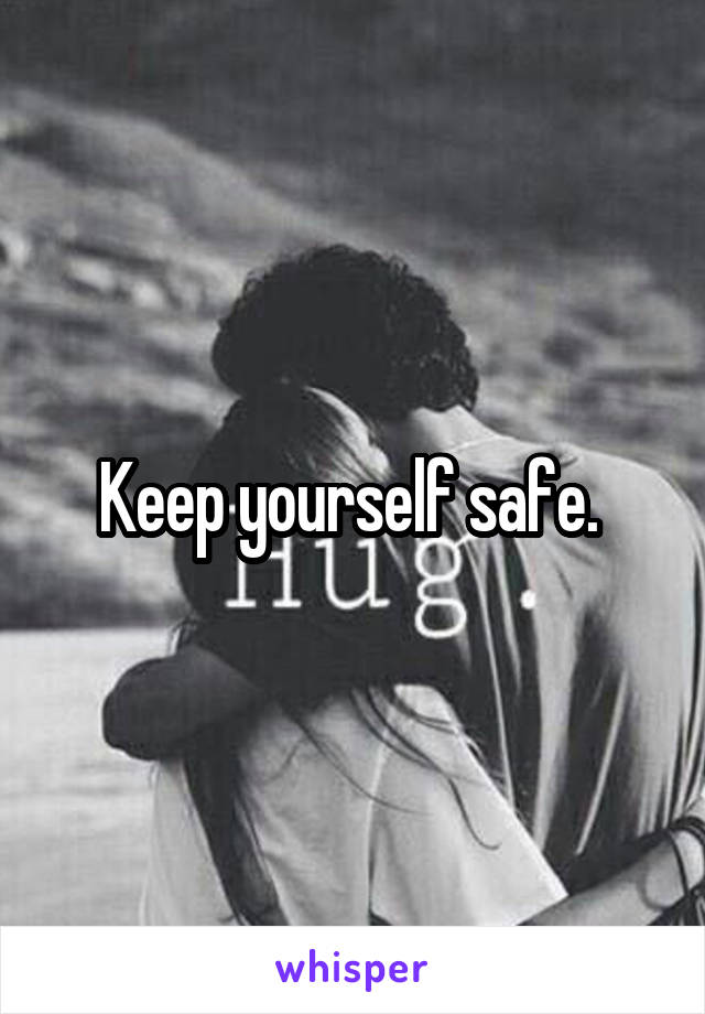 Keep yourself safe. 