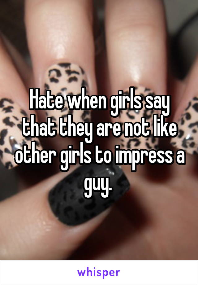 Hate when girls say that they are not like other girls to impress a guy. 