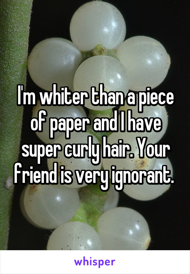I'm whiter than a piece of paper and I have super curly hair. Your friend is very ignorant. 