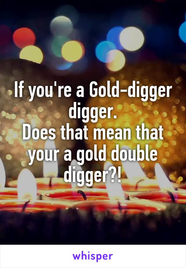 If you're a Gold-digger digger.
Does that mean that your a gold double digger?!