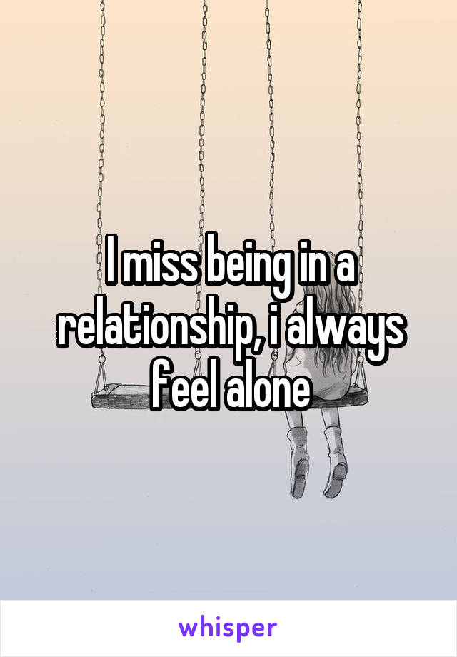 I miss being in a relationship, i always feel alone