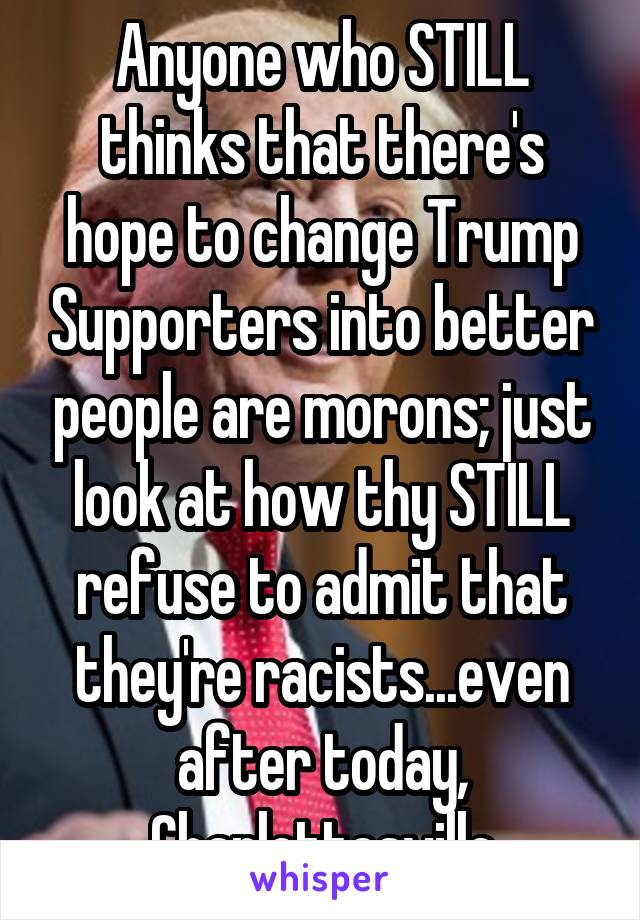 Anyone who STILL thinks that there's hope to change Trump Supporters into better people are morons; just look at how thy STILL refuse to admit that they're racists...even after today, Charlottesville