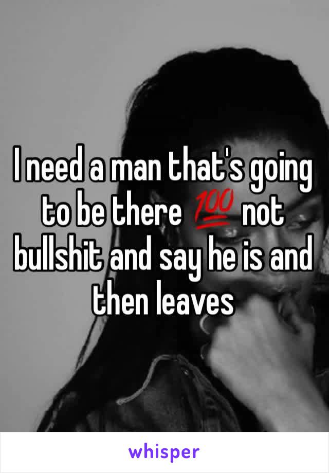 I need a man that's going to be there 💯 not bullshit and say he is and then leaves 