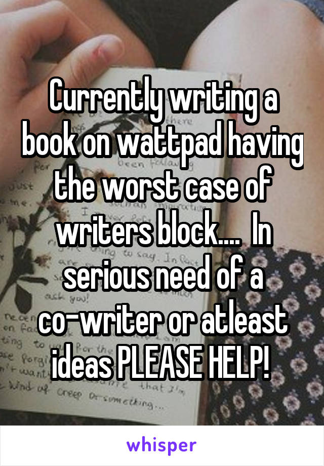 Currently writing a book on wattpad having the worst case of writers block....  In serious need of a co-writer or atleast ideas PLEASE HELP! 