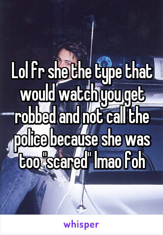 Lol fr she the type that would watch you get robbed and not call the police because she was too "scared" lmao foh
