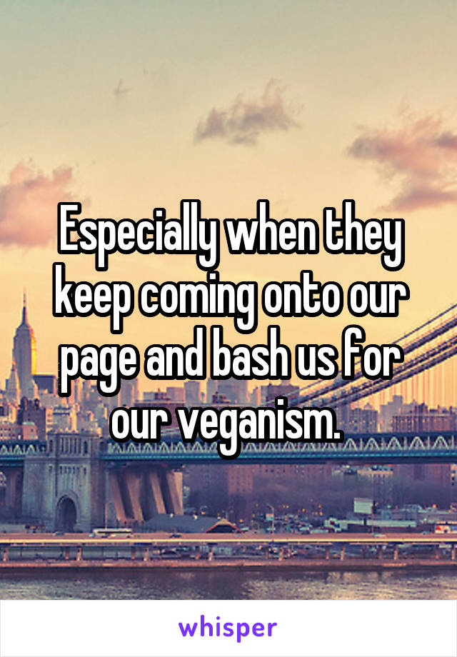 Especially when they keep coming onto our page and bash us for our veganism. 
