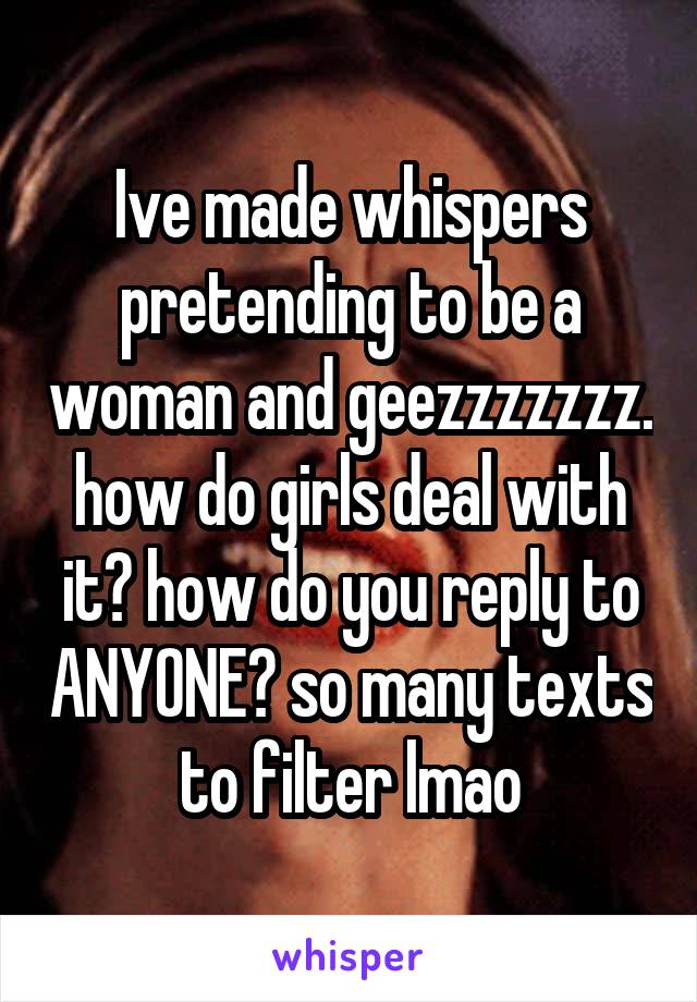 Ive made whispers pretending to be a woman and geezzzzzzz.
how do girls deal with it? how do you reply to ANYONE? so many texts to filter lmao