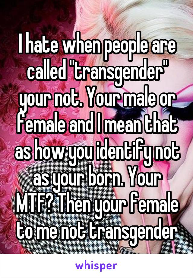 I hate when people are called "transgender" your not. Your male or female and I mean that as how you identify not as your born. Your MTF? Then your female to me not transgender