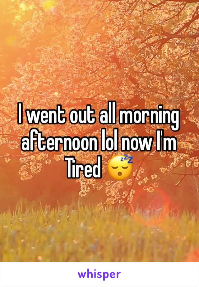 I went out all morning afternoon lol now I'm
Tired 😴 