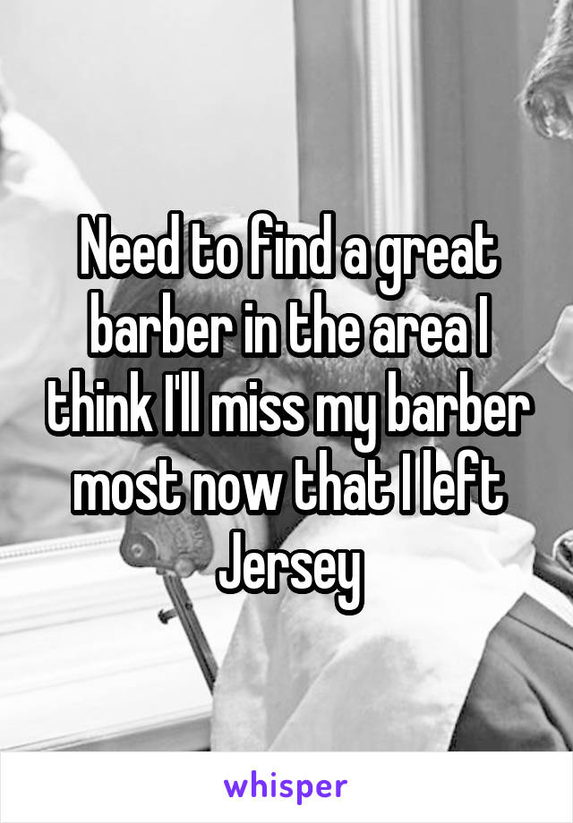 Need to find a great barber in the area I think I'll miss my barber most now that I left Jersey