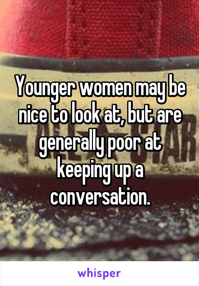 Younger women may be nice to look at, but are generally poor at keeping up a conversation.