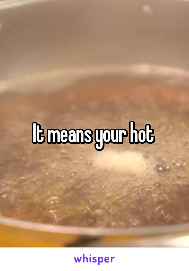 It means your hot 