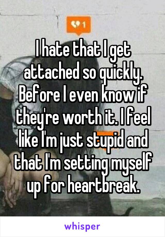 I hate that I get attached so quickly. Before I even know if they're worth it. I feel like I'm just stupid and that I'm setting myself up for heartbreak.