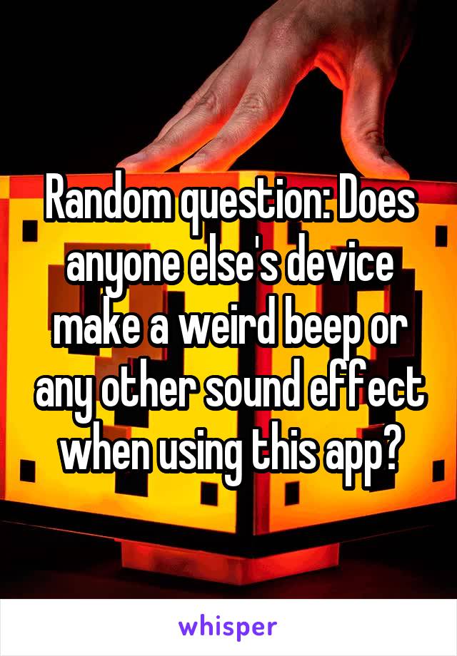 Random question: Does anyone else's device make a weird beep or any other sound effect when using this app?