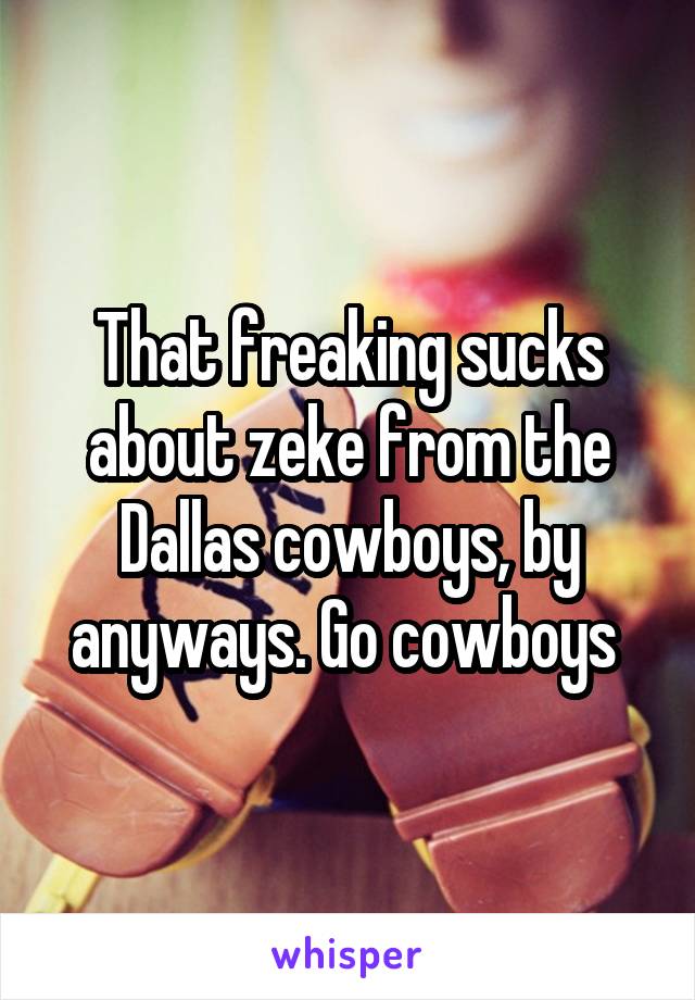 That freaking sucks about zeke from the Dallas cowboys, by anyways. Go cowboys 