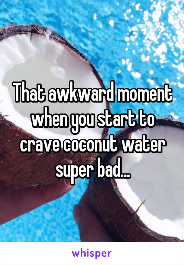 That awkward moment when you start to crave coconut water super bad...