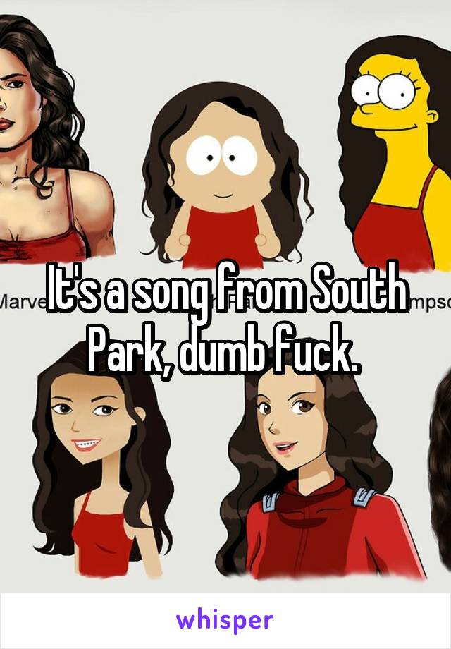 It's a song from South Park, dumb fuck. 