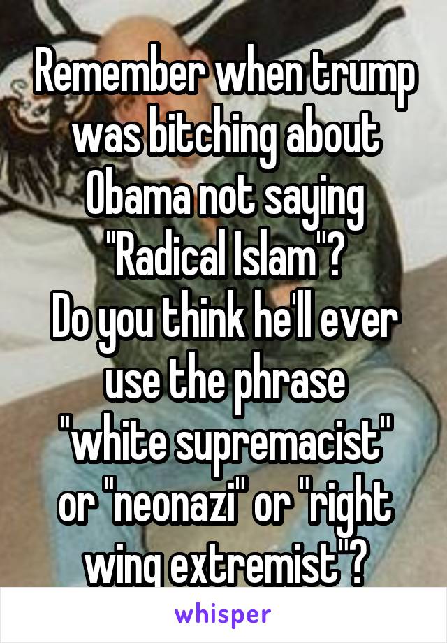 Remember when trump was bitching about Obama not saying
"Radical Islam"?
Do you think he'll ever use the phrase
"white supremacist" or "neonazi" or "right wing extremist"?