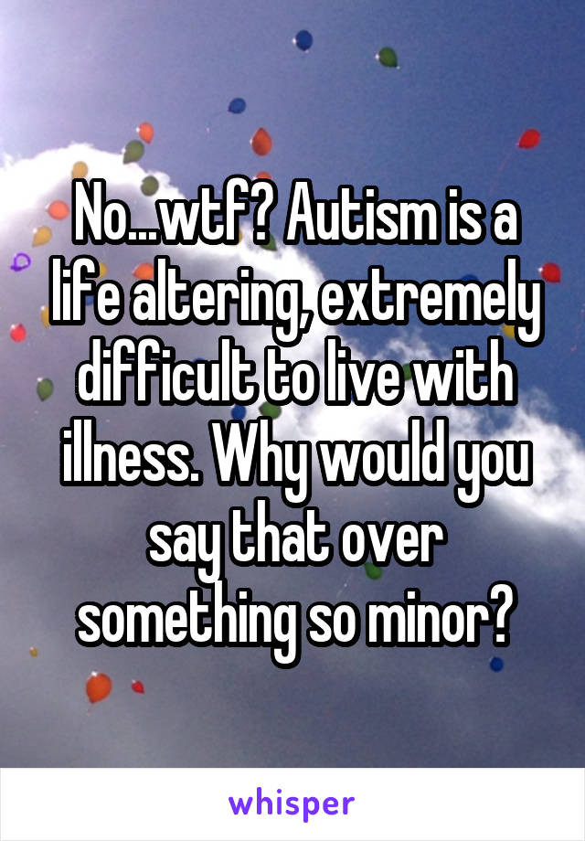 No...wtf? Autism is a life altering, extremely difficult to live with illness. Why would you say that over something so minor?