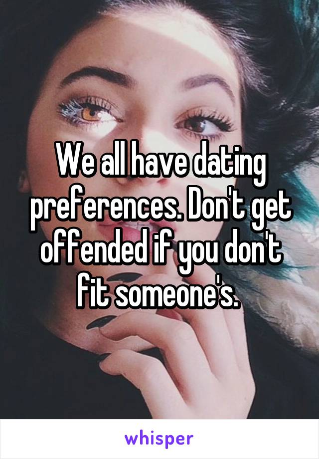 We all have dating preferences. Don't get offended if you don't fit someone's. 