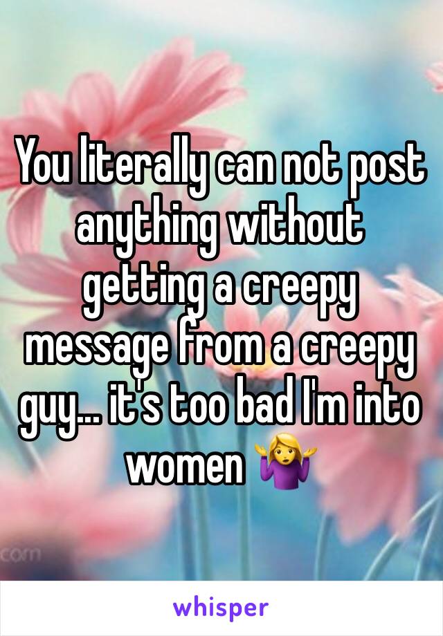 You literally can not post anything without getting a creepy message from a creepy guy... it's too bad I'm into women 🤷‍♀️