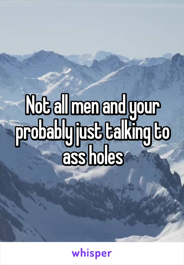 Not all men and your probably just talking to ass holes