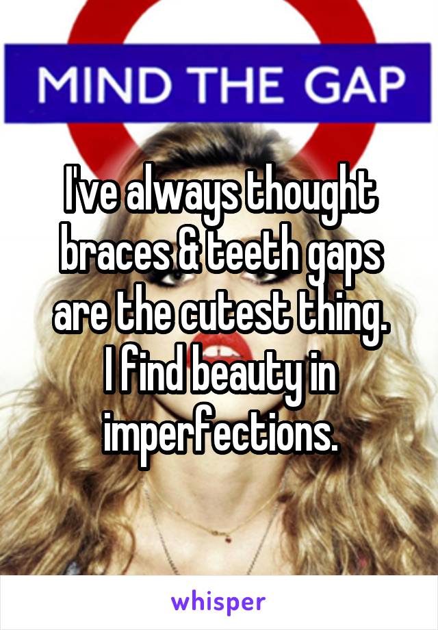 I've always thought braces & teeth gaps are the cutest thing.
I find beauty in imperfections.