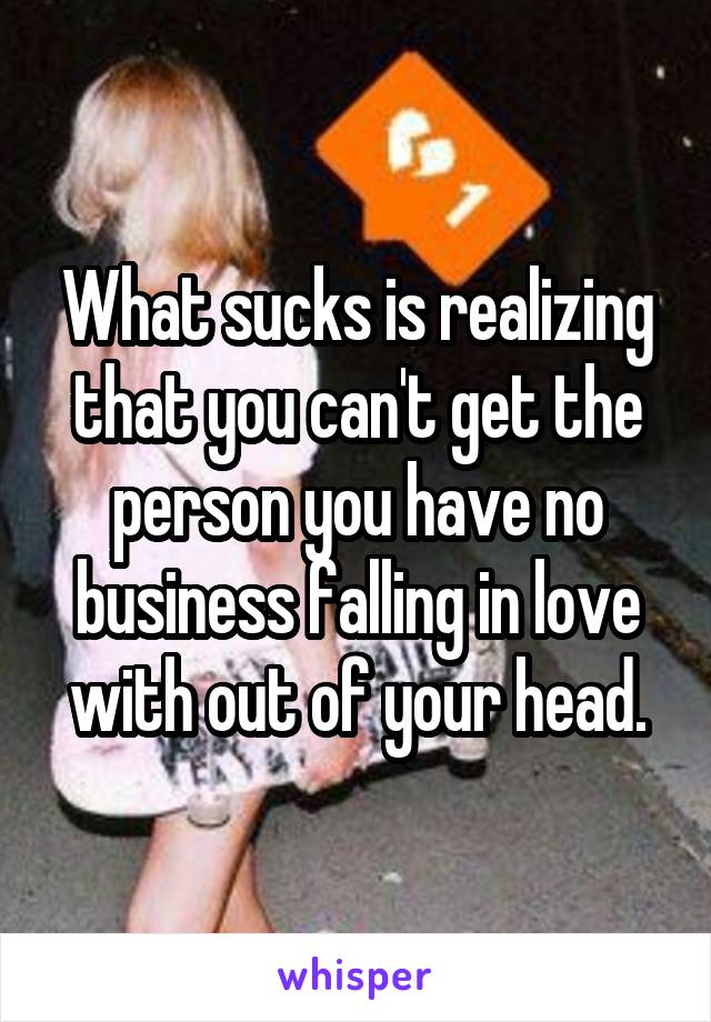 What sucks is realizing that you can't get the person you have no business falling in love with out of your head.