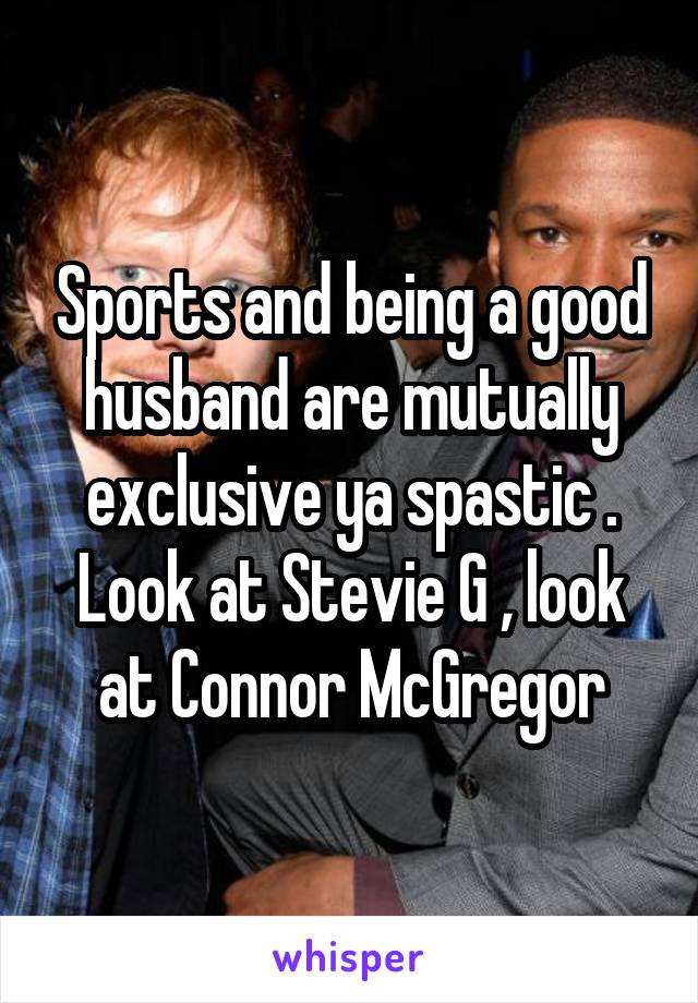 Sports and being a good husband are mutually exclusive ya spastic . Look at Stevie G , look at Connor McGregor